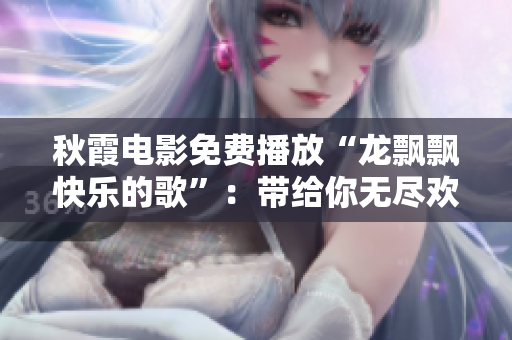 秋霞电影免费播放“龙飘飘快乐的歌”：带给你无尽欢乐的音乐视听享受