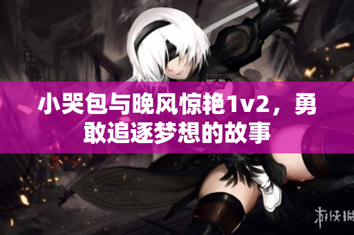 小哭包与晚风惊艳1v2，勇敢追逐梦想的故事