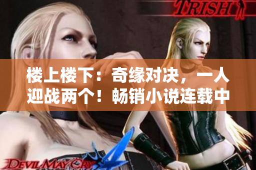 楼上楼下：奇缘对决，一人迎战两个！畅销小说连载中