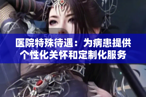 医院特殊待遇：为病患提供个性化关怀和定制化服务