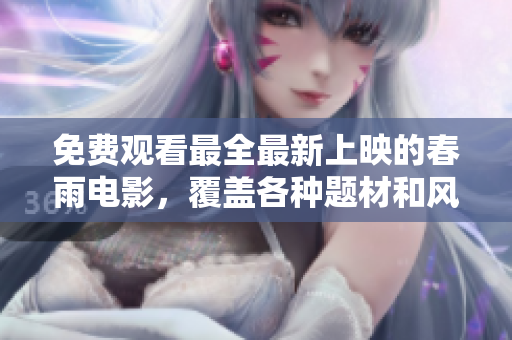 免费观看最全最新上映的春雨电影，覆盖各种题材和风格