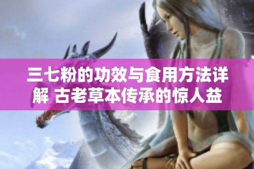 三七粉的功效与食用方法详解 古老草本传承的惊人益处
