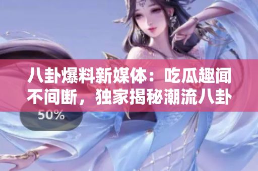 八卦爆料新媒体：吃瓜趣闻不间断，独家揭秘潮流八卦
