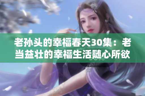 老孙头的幸福春天30集：老当益壮的幸福生活随心所欲