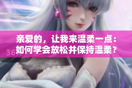 亲爱的，让我来温柔一点：如何学会放松并保持温柔？