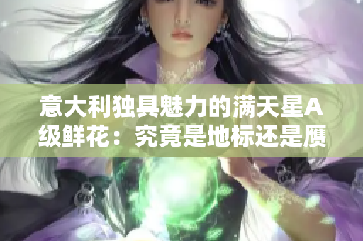 意大利独具魅力的满天星A级鲜花：究竟是地标还是赝品？