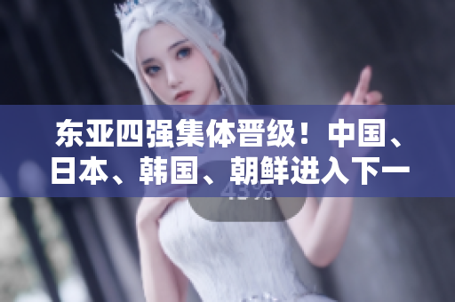 东亚四强集体晋级！中国、日本、韩国、朝鲜进入下一轮比赛
