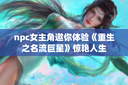 npc女主角邀你体验《重生之名流巨星》惊艳人生