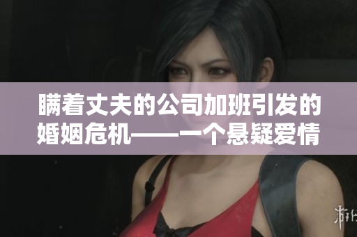 瞒着丈夫的公司加班引发的婚姻危机——一个悬疑爱情故事