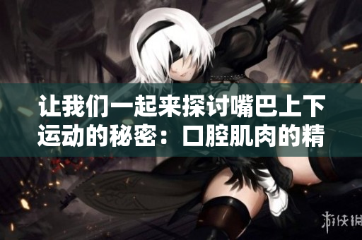 让我们一起来探讨嘴巴上下运动的秘密：口腔肌肉的精妙协调