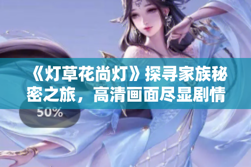 《灯草花尚灯》探寻家族秘密之旅，高清画面尽显剧情魅力
