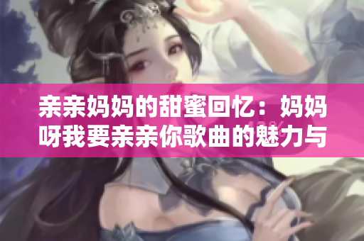 亲亲妈妈的甜蜜回忆：妈妈呀我要亲亲你歌曲的魅力与情感。