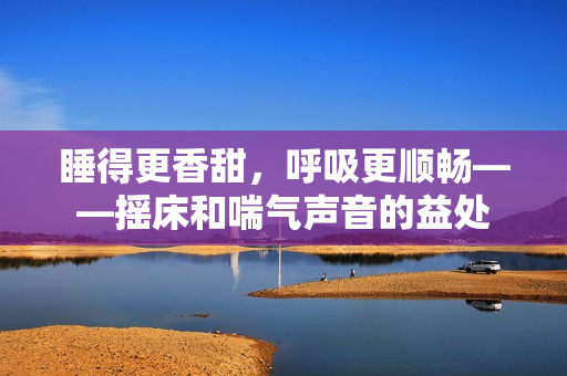 睡得更香甜，呼吸更顺畅——摇床和喘气声音的益处