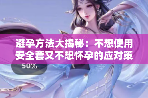 避孕方法大揭秘：不想使用安全套又不想怀孕的应对策略