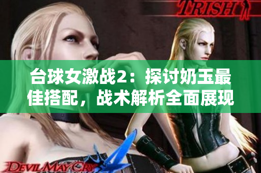 台球女激战2：探讨奶玉最佳搭配，战术解析全面展现