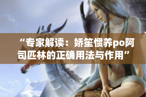 “专家解读：娇笙惯养po阿司匹林的正确用法与作用”