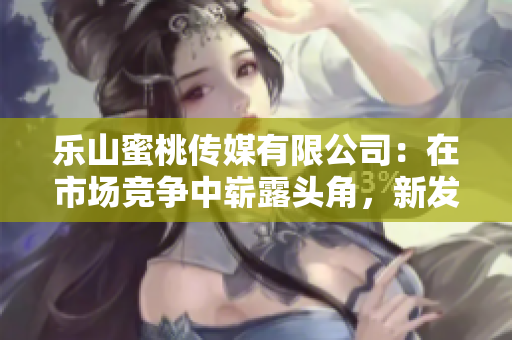 乐山蜜桃传媒有限公司：在市场竞争中崭露头角，新发展前景备受瞩目