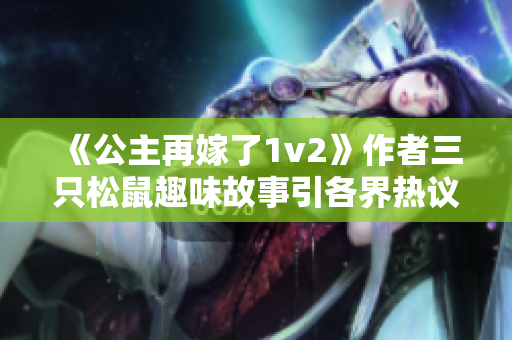 《公主再嫁了1v2》作者三只松鼠趣味故事引各界热议