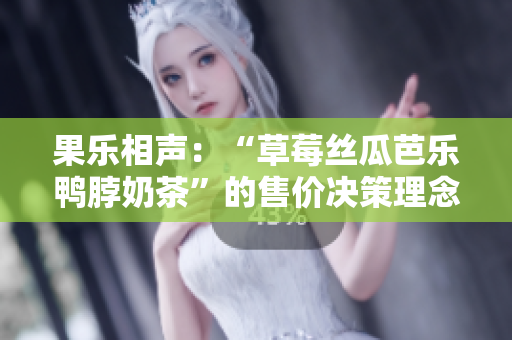 果乐相声：“草莓丝瓜芭乐鸭脖奶茶”的售价决策理念
