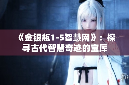 《金银瓶1-5智慧网》：探寻古代智慧奇迹的宝库