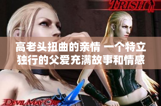 高老头扭曲的亲情 一个特立独行的父爱充满故事和情感