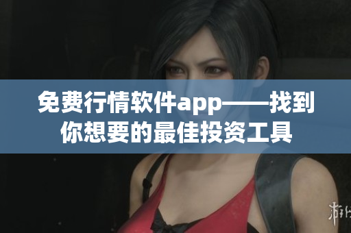 免费行情软件app——找到你想要的最佳投资工具