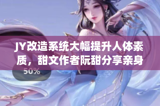 JY改造系统大幅提升人体素质，甜文作者阮甜分享亲身体验