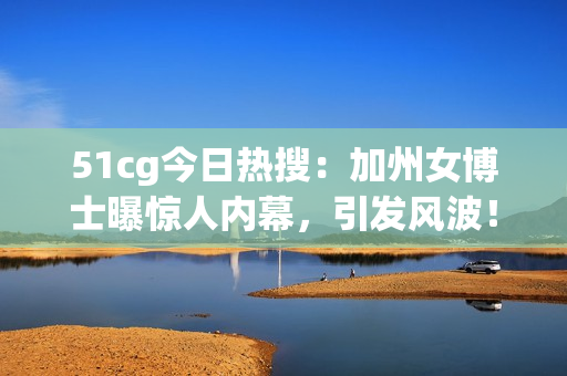 51cg今日热搜：加州女博士曝惊人内幕，引发风波！