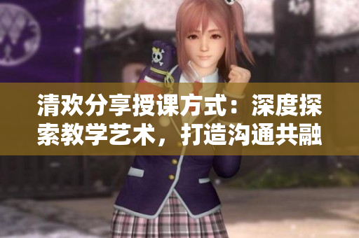 清欢分享授课方式：深度探索教学艺术，打造沟通共融之道