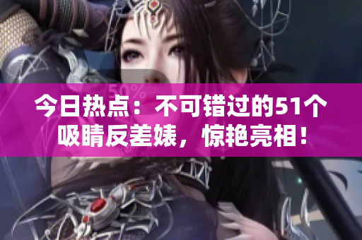 今日热点：不可错过的51个吸睛反差婊，惊艳亮相！