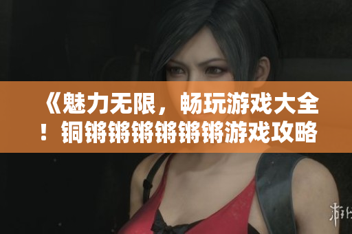 《魅力无限，畅玩游戏大全！铜锵锵锵锵锵锵游戏攻略精选》
