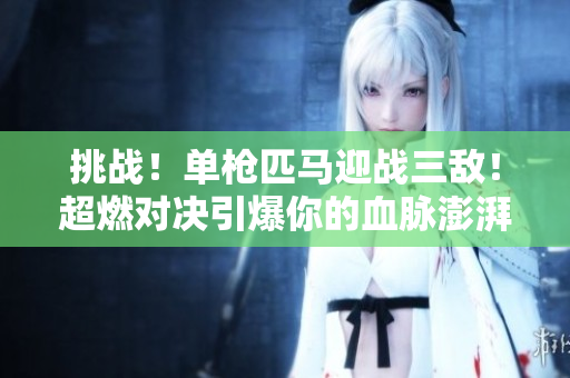 挑战！单枪匹马迎战三敌！超燃对决引爆你的血脉澎湃！