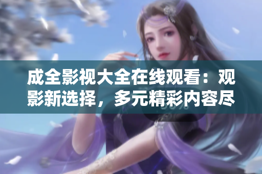 成全影视大全在线观看：观影新选择，多元精彩内容尽在成全影视平台
