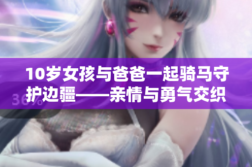 10岁女孩与爸爸一起骑马守护边疆——亲情与勇气交织的故事