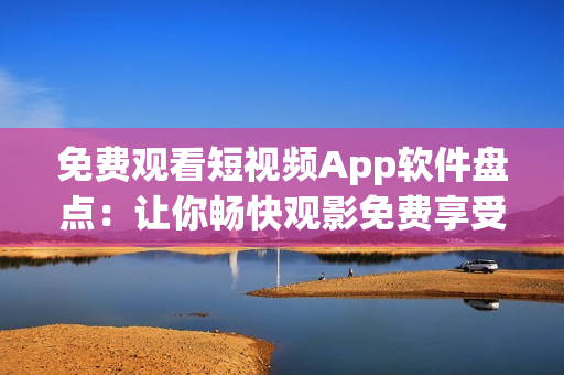 免费观看短视频App软件盘点：让你畅快观影免费享受的App推荐