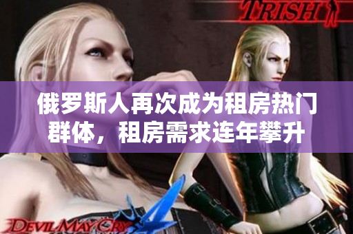 俄罗斯人再次成为租房热门群体，租房需求连年攀升