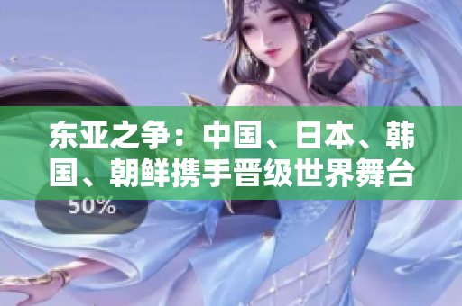 东亚之争：中国、日本、韩国、朝鲜携手晋级世界舞台