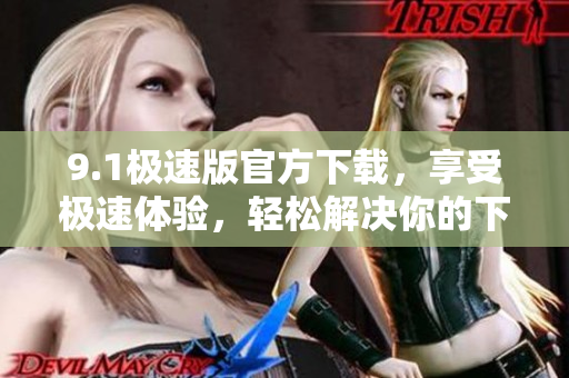 9.1极速版官方下载，享受极速体验，轻松解决你的下载需求！