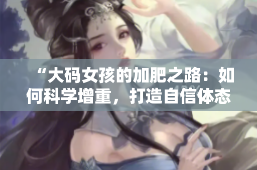 “大码女孩的加肥之路：如何科学增重，打造自信体态”