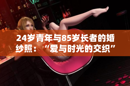 24岁青年与85岁长者的婚纱照：“爱与时光的交织”