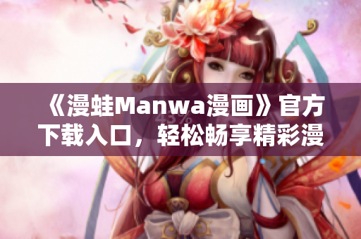 《漫蛙Manwa漫画》官方下载入口，轻松畅享精彩漫画世界