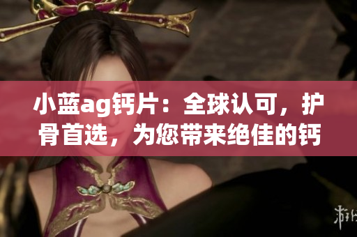 小蓝ag钙片：全球认可，护骨首选，为您带来绝佳的钙质补充！