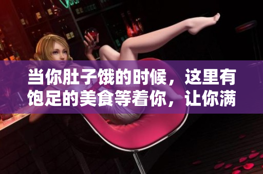 当你肚子饿的时候，这里有饱足的美食等着你，让你满足无比