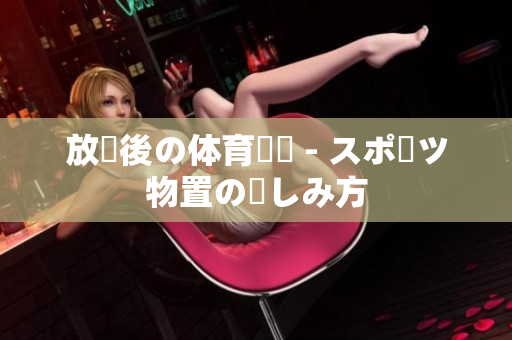 放課後の体育倉庫 - スポーツ物置の楽しみ方