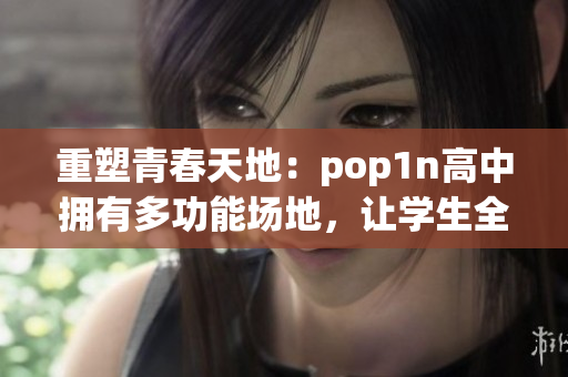 重塑青春天地：pop1n高中拥有多功能场地，让学生全面发展