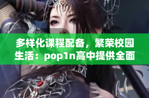多样化课程配备，繁荣校园生活：pop1n高中提供全面场地设施