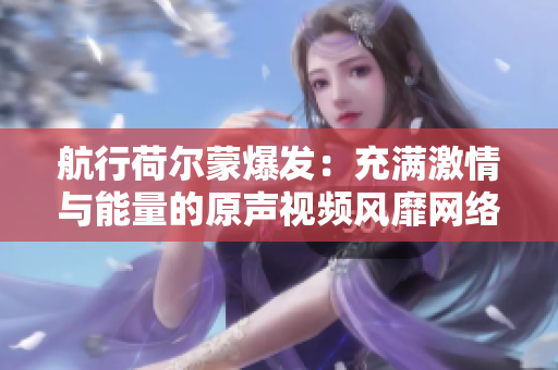 航行荷尔蒙爆发：充满激情与能量的原声视频风靡网络