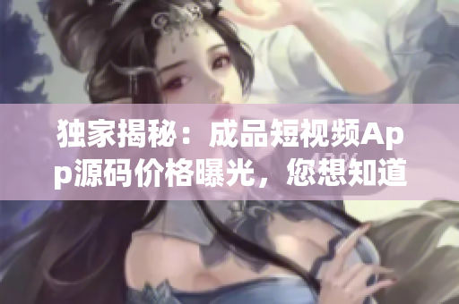 独家揭秘：成品短视频App源码价格曝光，您想知道的一切在这里