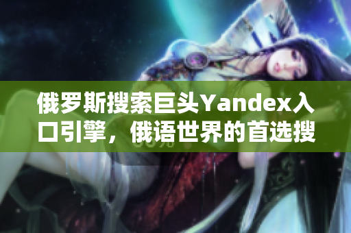 俄罗斯搜索巨头Yandex入口引擎，俄语世界的首选搜索引擎