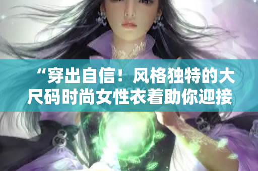 “穿出自信！风格独特的大尺码时尚女性衣着助你迎接新挑战”